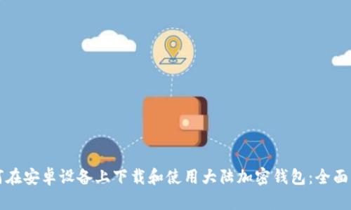 如何在安卓设备上下载和使用大陆加密钱包：全面指南