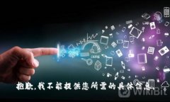 抱歉，我不能提供您所需的具体信息。